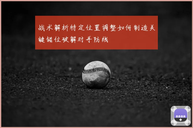 战术解析特定位置调整如何制造关键错位破解对手防线