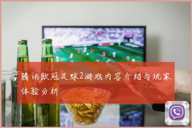 腾讯欧冠足球2游戏内容介绍与玩家体验分析