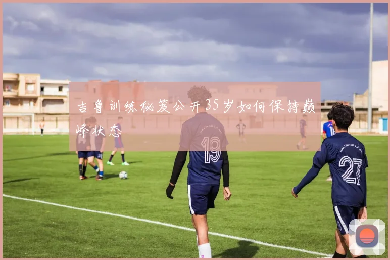 吉鲁训练秘笈公开35岁如何保持巅峰状态