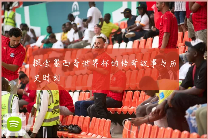 探索墨西哥世界杯的传奇故事与历史时刻