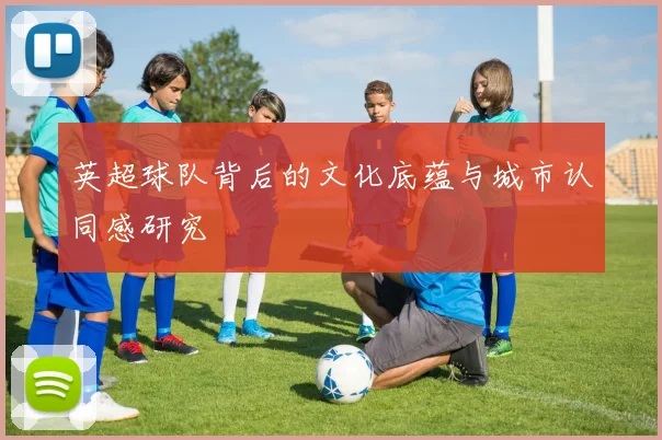英超球队背后的文化底蕴与城市认同感研究