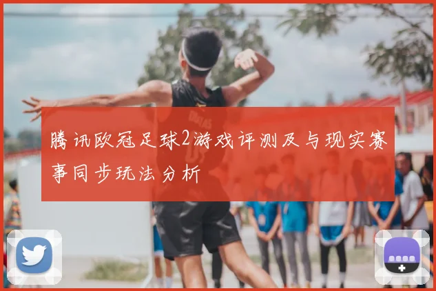 腾讯欧冠足球2游戏评测及与现实赛事同步玩法分析