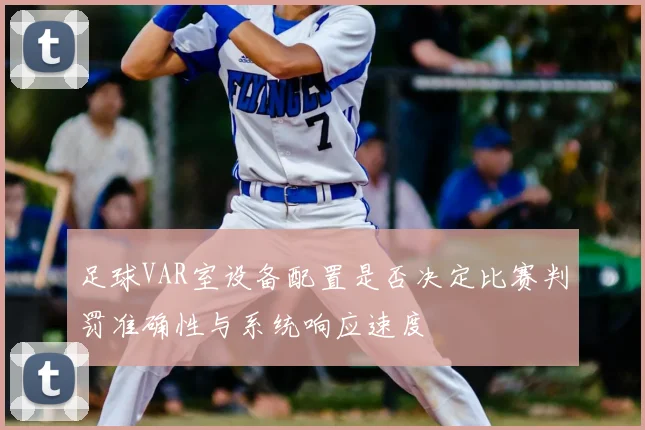 足球VAR室设备配置是否决定比赛判罚准确性与系统响应速度