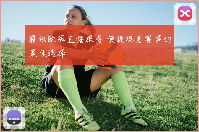 腾讯欧冠直播服务 便捷观看赛事的最佳选择