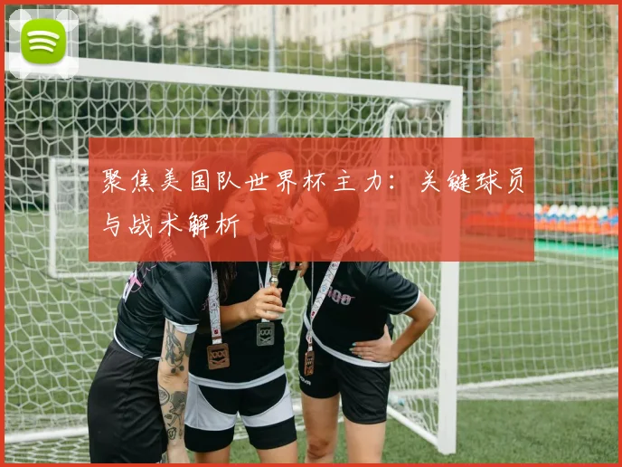 聚焦美国队世界杯主力：关键球员与战术解析