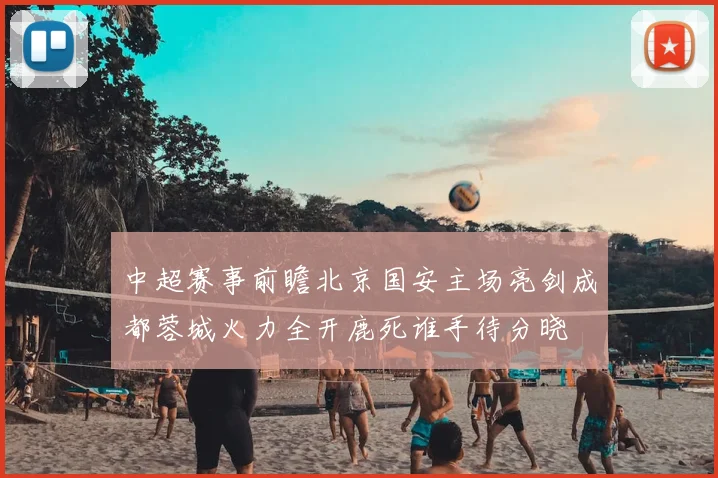 中超赛事前瞻北京国安主场亮剑成都蓉城火力全开鹿死谁手待分晓