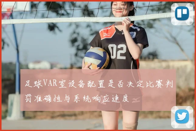 足球VAR室设备配置是否决定比赛判罚准确性与系统响应速度
