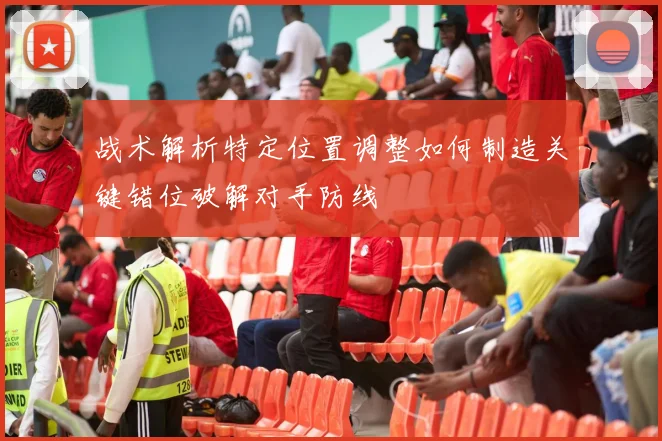 战术解析特定位置调整如何制造关键错位破解对手防线